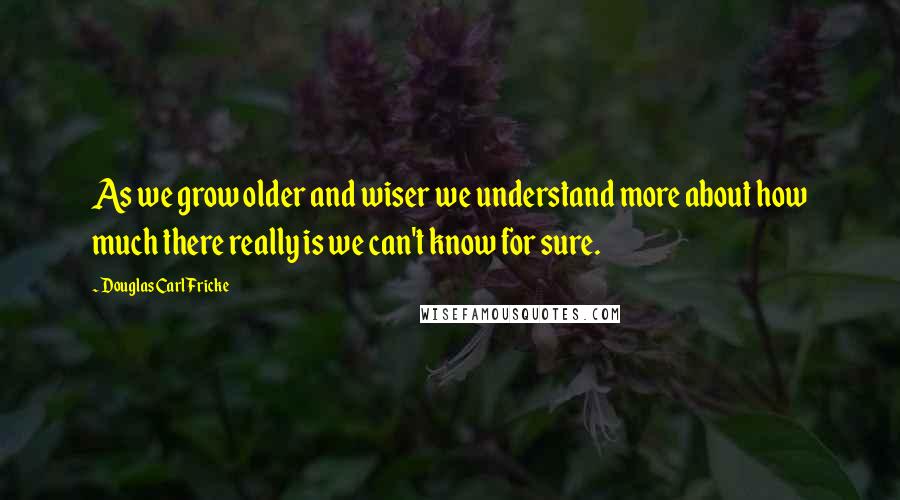 Douglas Carl Fricke Quotes: As we grow older and wiser we understand more about how much there really is we can't know for sure.