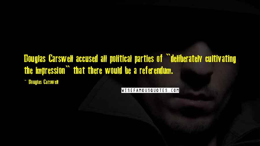 Douglas Carswell Quotes: Douglas Carswell accused all political parties of "deliberately cultivating the impression" that there would be a referendum.