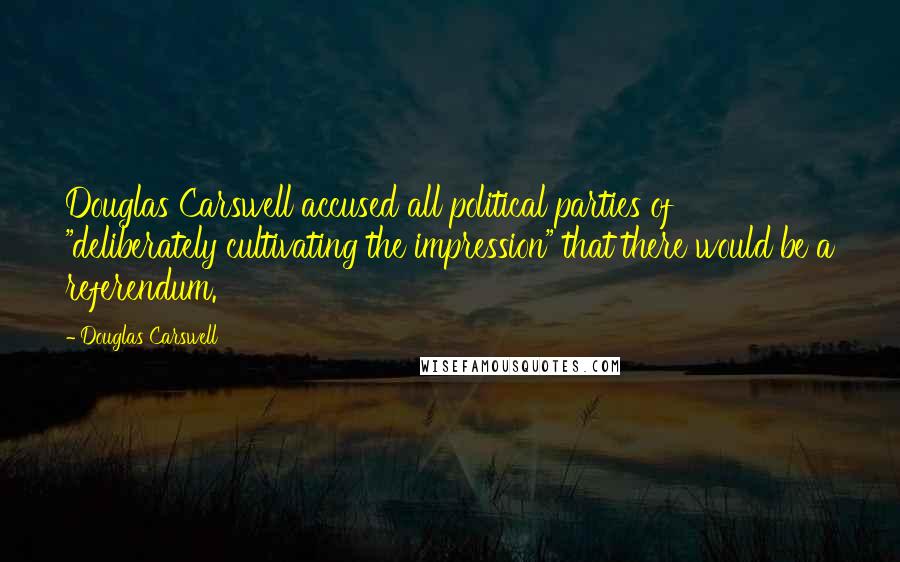 Douglas Carswell Quotes: Douglas Carswell accused all political parties of "deliberately cultivating the impression" that there would be a referendum.