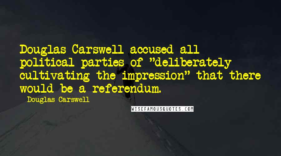 Douglas Carswell Quotes: Douglas Carswell accused all political parties of "deliberately cultivating the impression" that there would be a referendum.