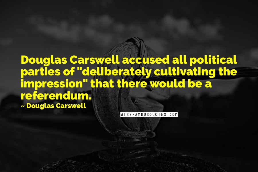 Douglas Carswell Quotes: Douglas Carswell accused all political parties of "deliberately cultivating the impression" that there would be a referendum.