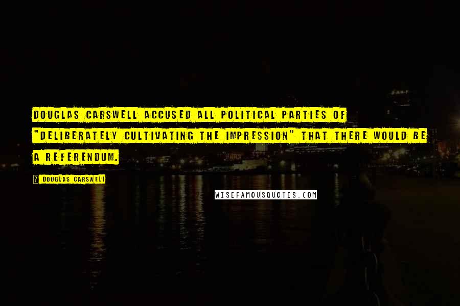 Douglas Carswell Quotes: Douglas Carswell accused all political parties of "deliberately cultivating the impression" that there would be a referendum.