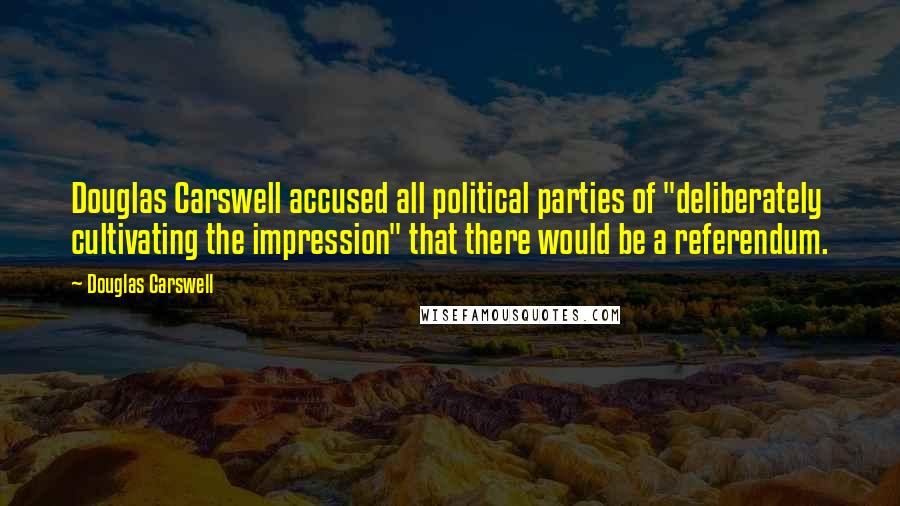 Douglas Carswell Quotes: Douglas Carswell accused all political parties of "deliberately cultivating the impression" that there would be a referendum.