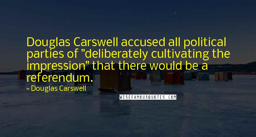 Douglas Carswell Quotes: Douglas Carswell accused all political parties of "deliberately cultivating the impression" that there would be a referendum.