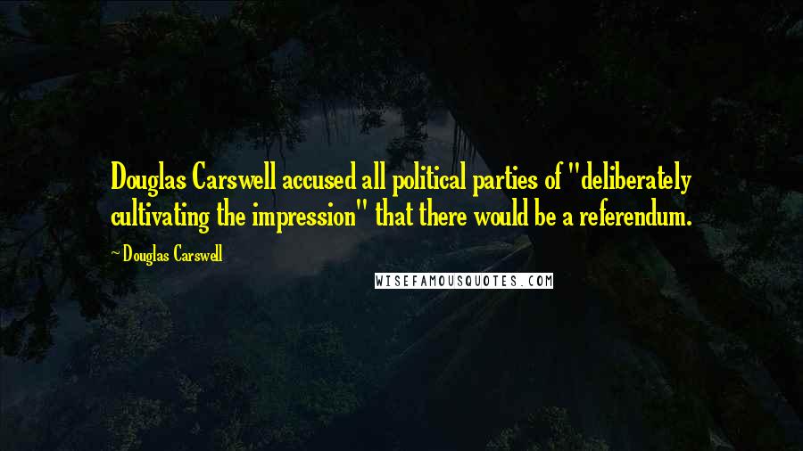 Douglas Carswell Quotes: Douglas Carswell accused all political parties of "deliberately cultivating the impression" that there would be a referendum.