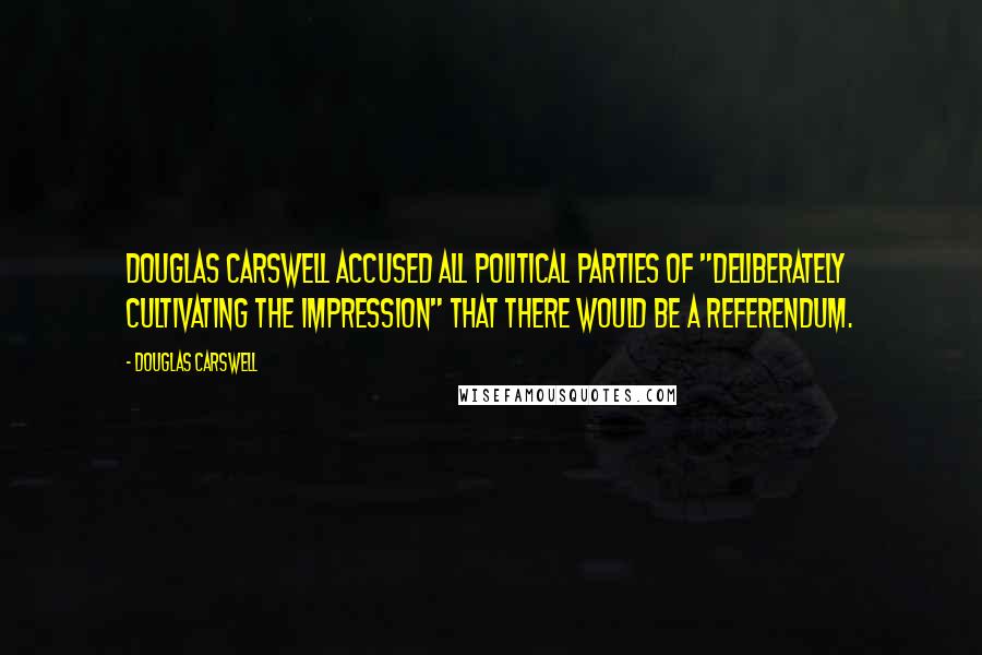 Douglas Carswell Quotes: Douglas Carswell accused all political parties of "deliberately cultivating the impression" that there would be a referendum.