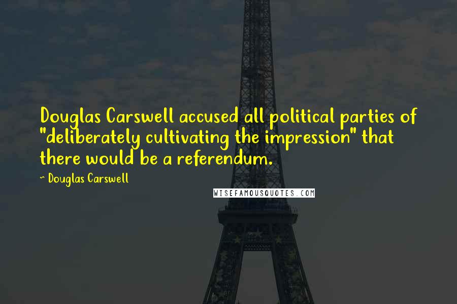 Douglas Carswell Quotes: Douglas Carswell accused all political parties of "deliberately cultivating the impression" that there would be a referendum.
