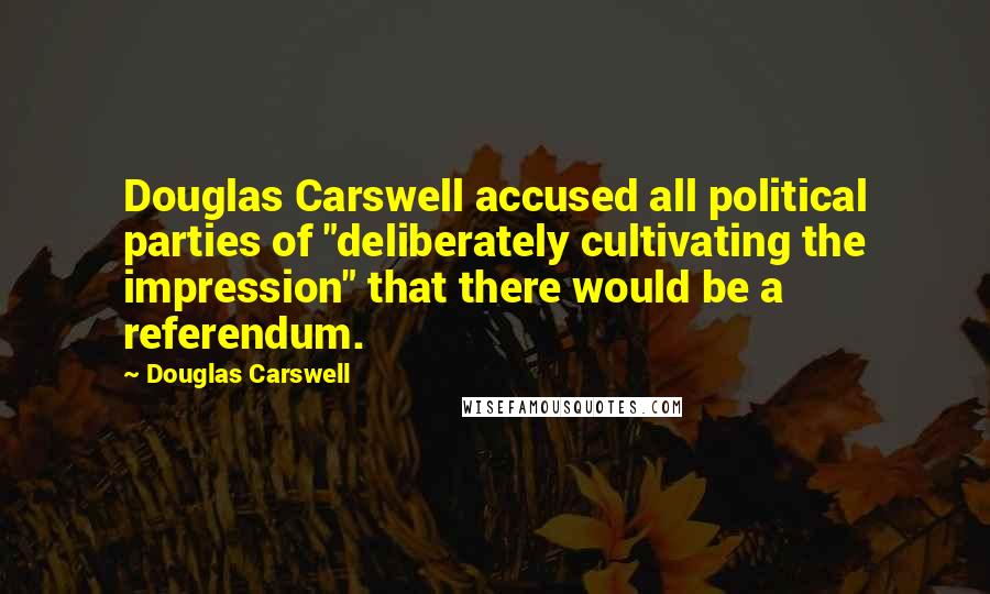 Douglas Carswell Quotes: Douglas Carswell accused all political parties of "deliberately cultivating the impression" that there would be a referendum.