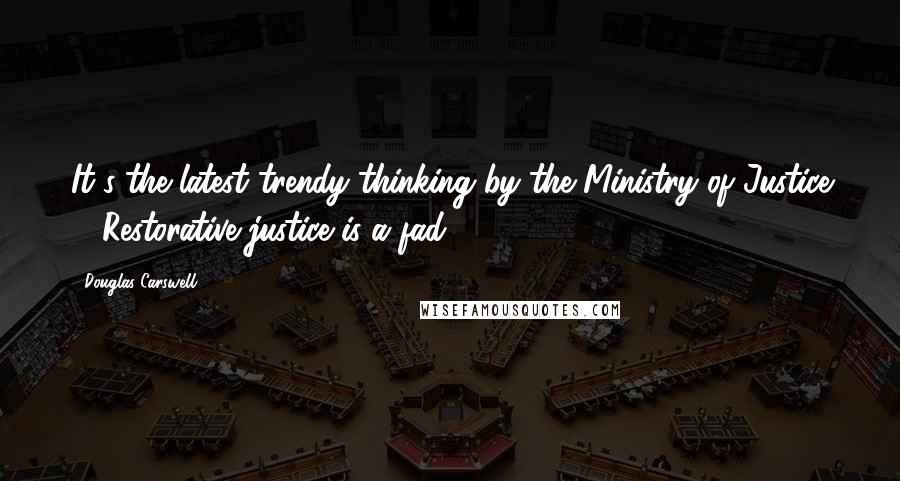 Douglas Carswell Quotes: It's the latest trendy thinking by the Ministry of Justice ... Restorative justice is a fad.