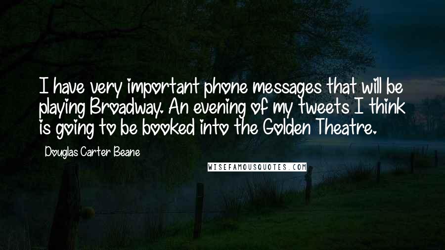 Douglas Carter Beane Quotes: I have very important phone messages that will be playing Broadway. An evening of my tweets I think is going to be booked into the Golden Theatre.