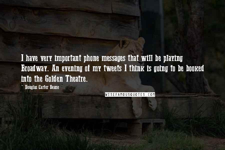 Douglas Carter Beane Quotes: I have very important phone messages that will be playing Broadway. An evening of my tweets I think is going to be booked into the Golden Theatre.