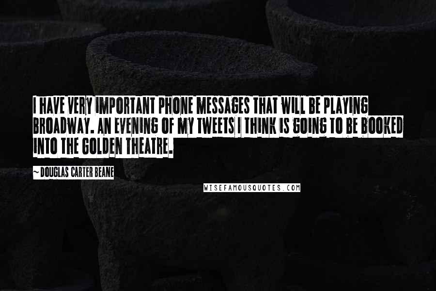Douglas Carter Beane Quotes: I have very important phone messages that will be playing Broadway. An evening of my tweets I think is going to be booked into the Golden Theatre.