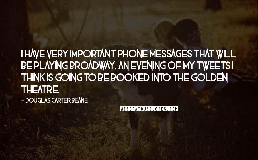 Douglas Carter Beane Quotes: I have very important phone messages that will be playing Broadway. An evening of my tweets I think is going to be booked into the Golden Theatre.