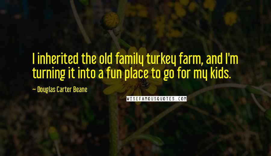 Douglas Carter Beane Quotes: I inherited the old family turkey farm, and I'm turning it into a fun place to go for my kids.