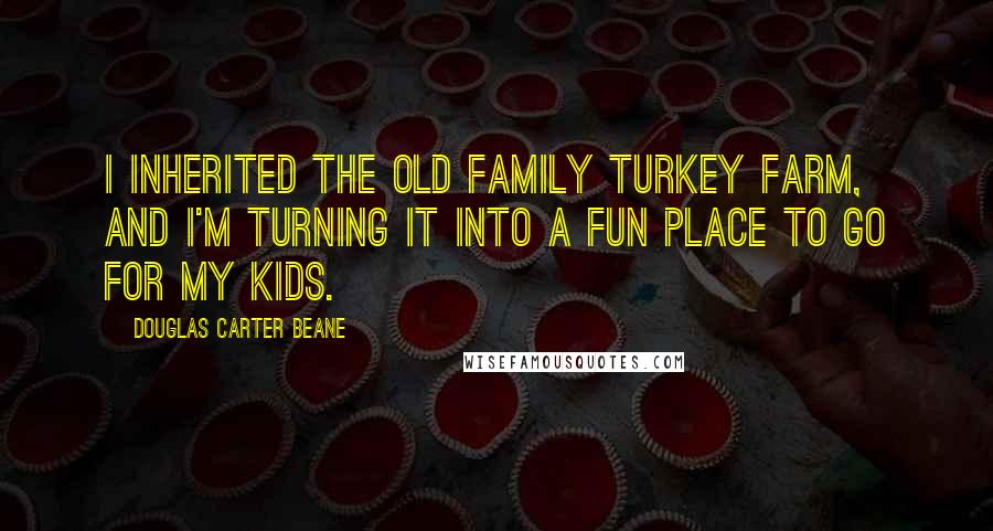 Douglas Carter Beane Quotes: I inherited the old family turkey farm, and I'm turning it into a fun place to go for my kids.