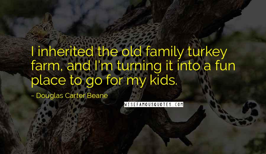 Douglas Carter Beane Quotes: I inherited the old family turkey farm, and I'm turning it into a fun place to go for my kids.