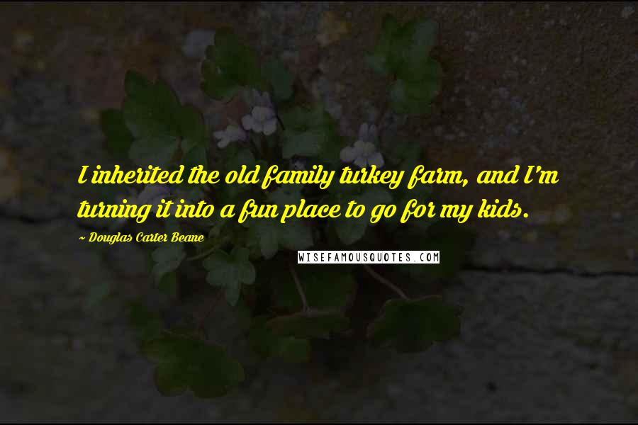 Douglas Carter Beane Quotes: I inherited the old family turkey farm, and I'm turning it into a fun place to go for my kids.