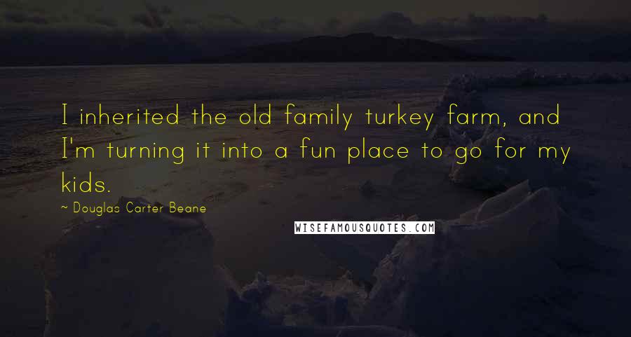 Douglas Carter Beane Quotes: I inherited the old family turkey farm, and I'm turning it into a fun place to go for my kids.