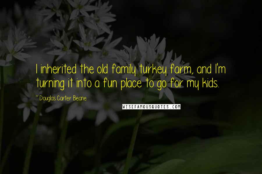 Douglas Carter Beane Quotes: I inherited the old family turkey farm, and I'm turning it into a fun place to go for my kids.