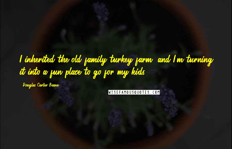 Douglas Carter Beane Quotes: I inherited the old family turkey farm, and I'm turning it into a fun place to go for my kids.