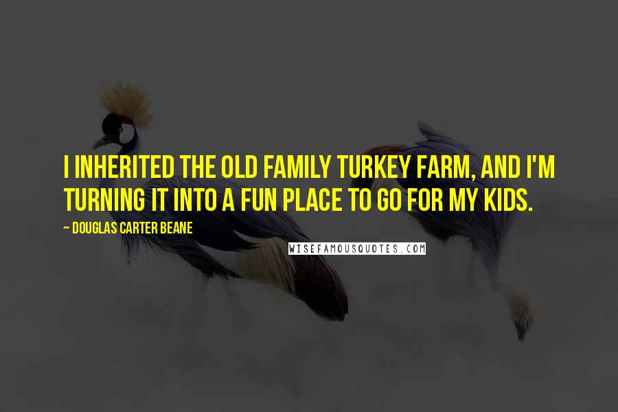 Douglas Carter Beane Quotes: I inherited the old family turkey farm, and I'm turning it into a fun place to go for my kids.