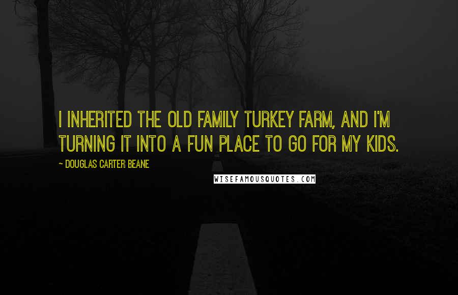 Douglas Carter Beane Quotes: I inherited the old family turkey farm, and I'm turning it into a fun place to go for my kids.