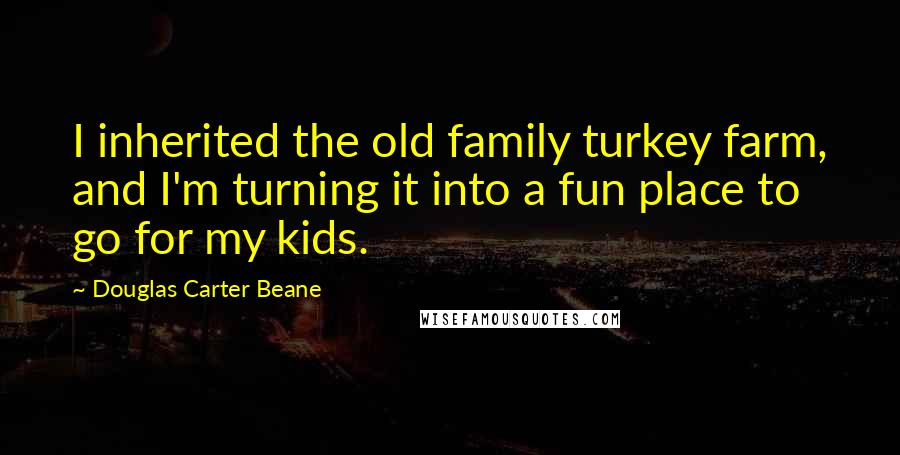 Douglas Carter Beane Quotes: I inherited the old family turkey farm, and I'm turning it into a fun place to go for my kids.