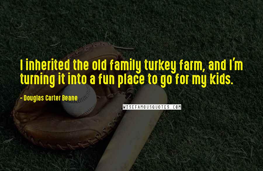 Douglas Carter Beane Quotes: I inherited the old family turkey farm, and I'm turning it into a fun place to go for my kids.