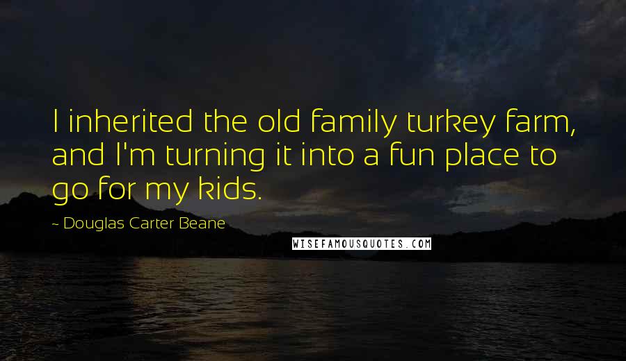 Douglas Carter Beane Quotes: I inherited the old family turkey farm, and I'm turning it into a fun place to go for my kids.