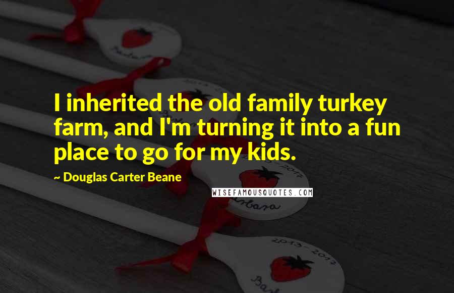 Douglas Carter Beane Quotes: I inherited the old family turkey farm, and I'm turning it into a fun place to go for my kids.