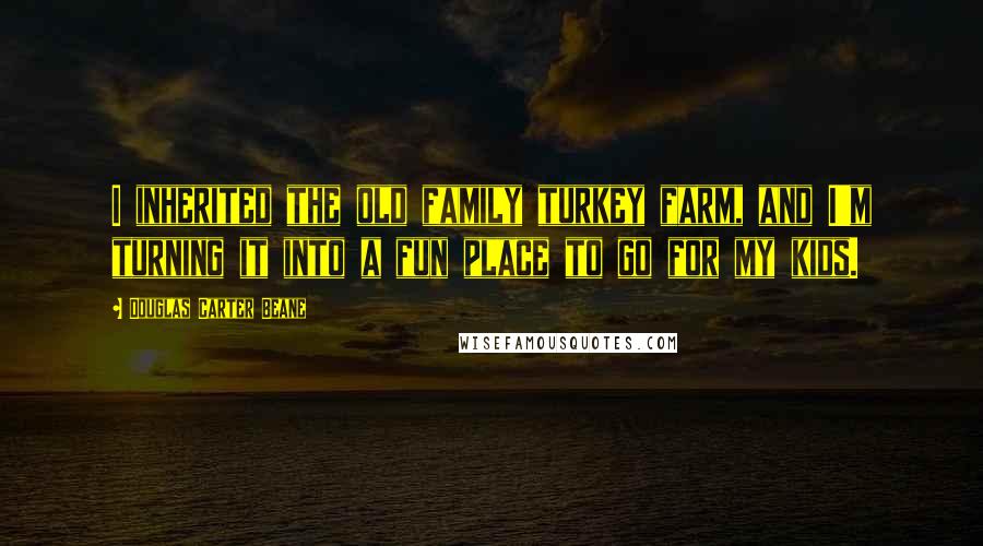 Douglas Carter Beane Quotes: I inherited the old family turkey farm, and I'm turning it into a fun place to go for my kids.