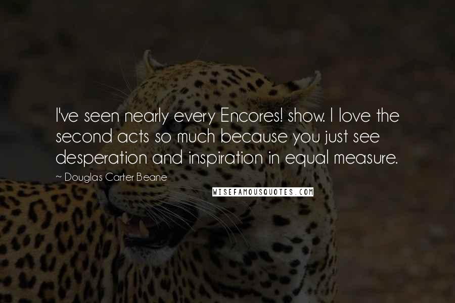 Douglas Carter Beane Quotes: I've seen nearly every Encores! show. I love the second acts so much because you just see desperation and inspiration in equal measure.