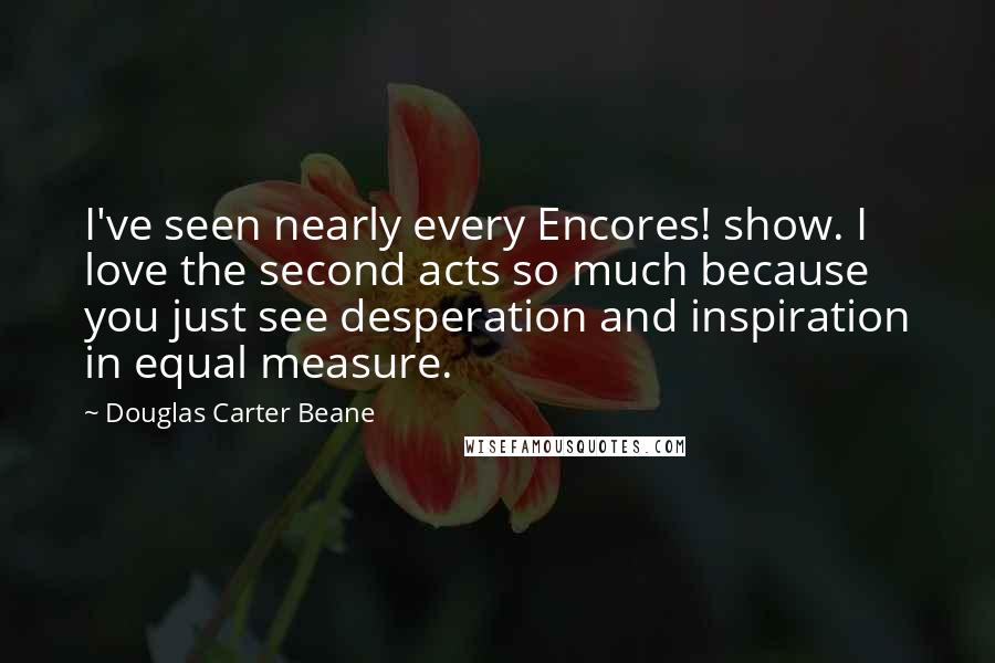 Douglas Carter Beane Quotes: I've seen nearly every Encores! show. I love the second acts so much because you just see desperation and inspiration in equal measure.