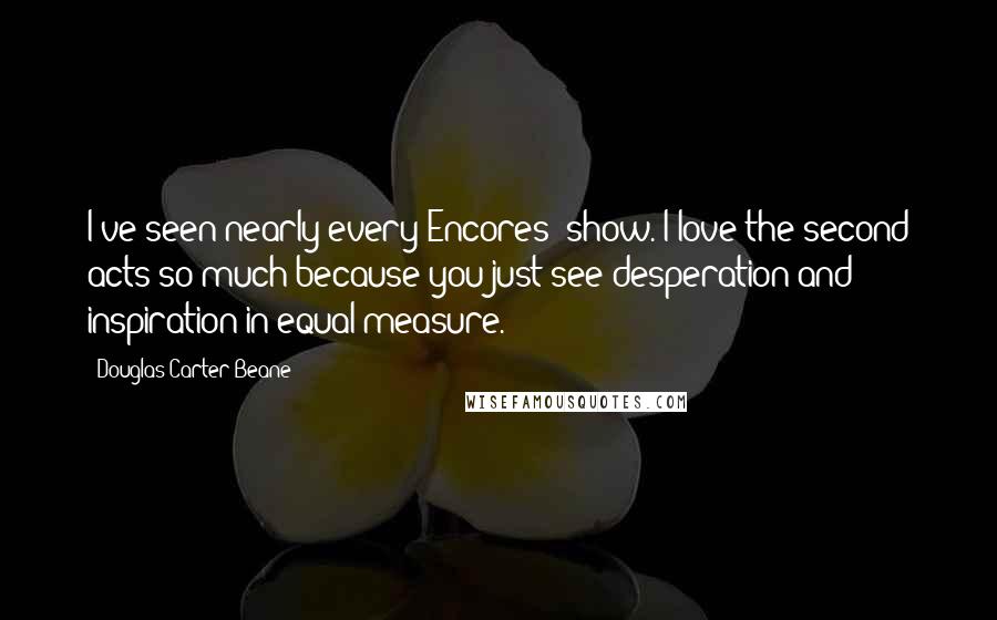 Douglas Carter Beane Quotes: I've seen nearly every Encores! show. I love the second acts so much because you just see desperation and inspiration in equal measure.