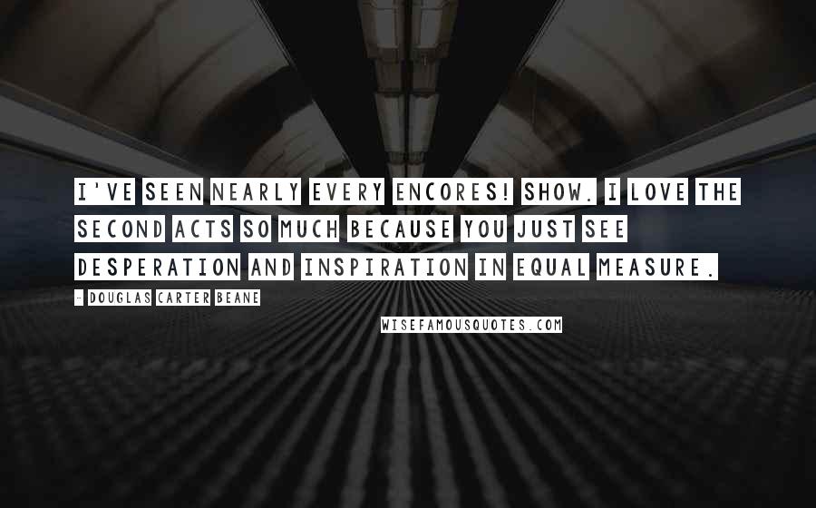 Douglas Carter Beane Quotes: I've seen nearly every Encores! show. I love the second acts so much because you just see desperation and inspiration in equal measure.