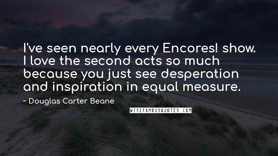 Douglas Carter Beane Quotes: I've seen nearly every Encores! show. I love the second acts so much because you just see desperation and inspiration in equal measure.