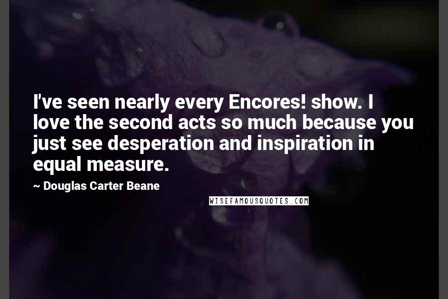 Douglas Carter Beane Quotes: I've seen nearly every Encores! show. I love the second acts so much because you just see desperation and inspiration in equal measure.
