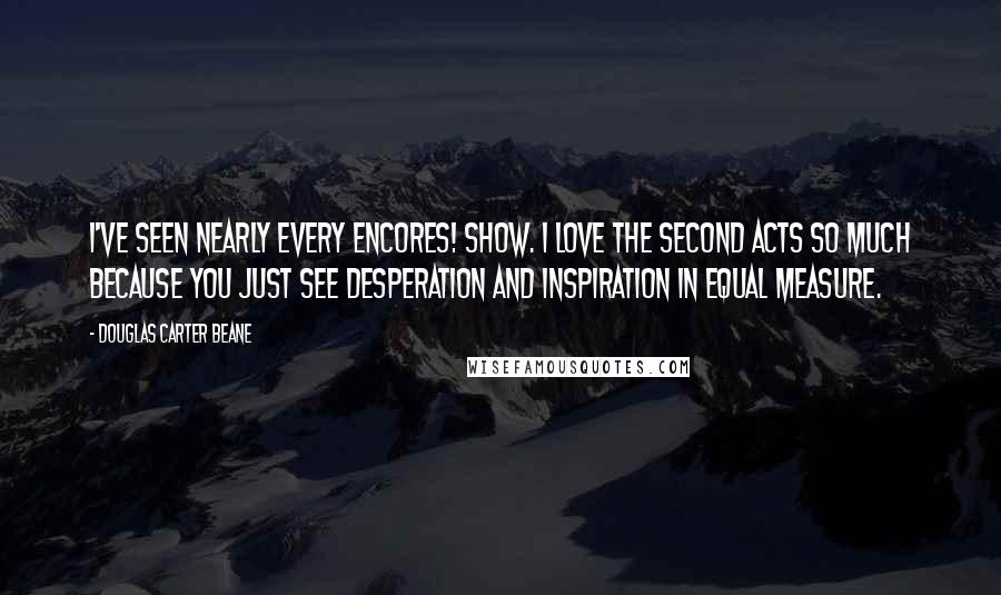 Douglas Carter Beane Quotes: I've seen nearly every Encores! show. I love the second acts so much because you just see desperation and inspiration in equal measure.