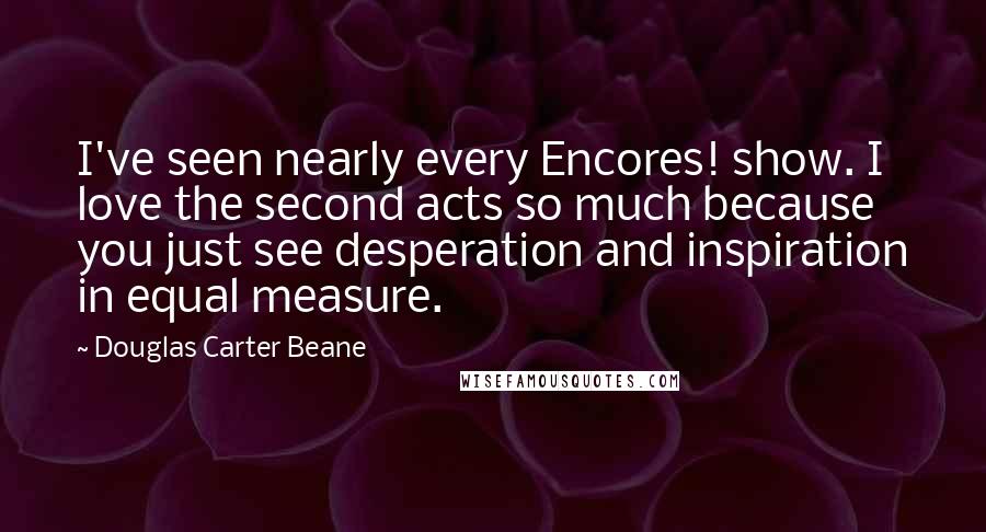 Douglas Carter Beane Quotes: I've seen nearly every Encores! show. I love the second acts so much because you just see desperation and inspiration in equal measure.