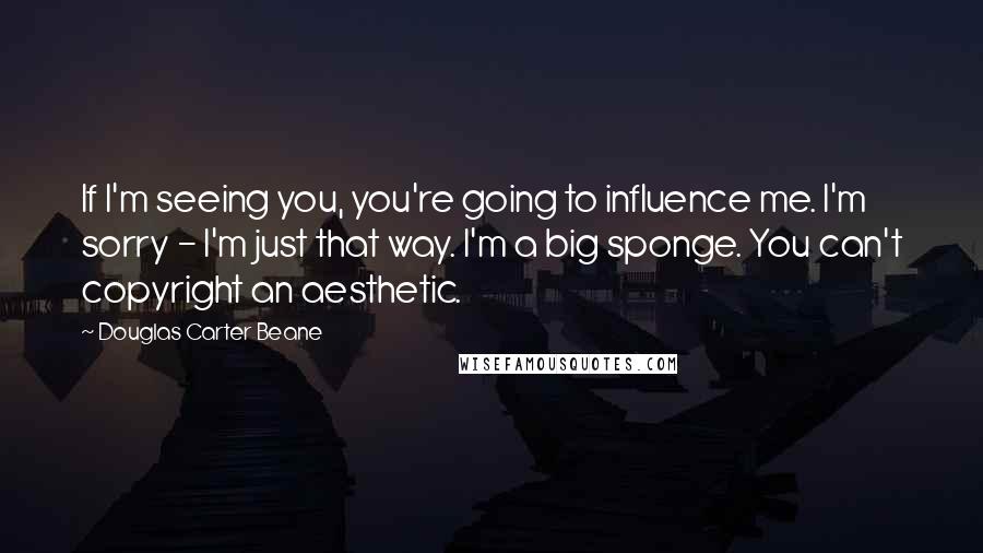 Douglas Carter Beane Quotes: If I'm seeing you, you're going to influence me. I'm sorry - I'm just that way. I'm a big sponge. You can't copyright an aesthetic.