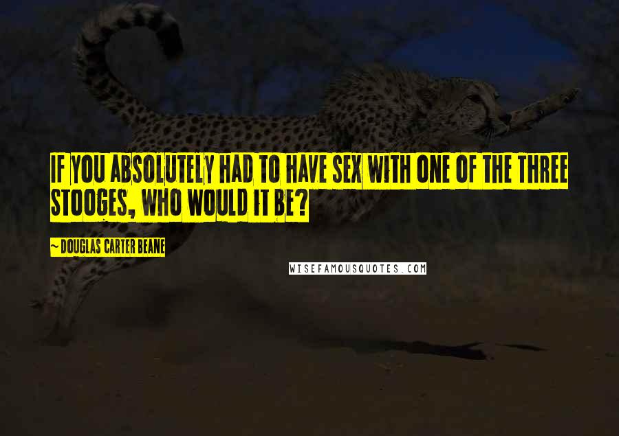 Douglas Carter Beane Quotes: If you absolutely had to have sex with one of the Three Stooges, who would it be?