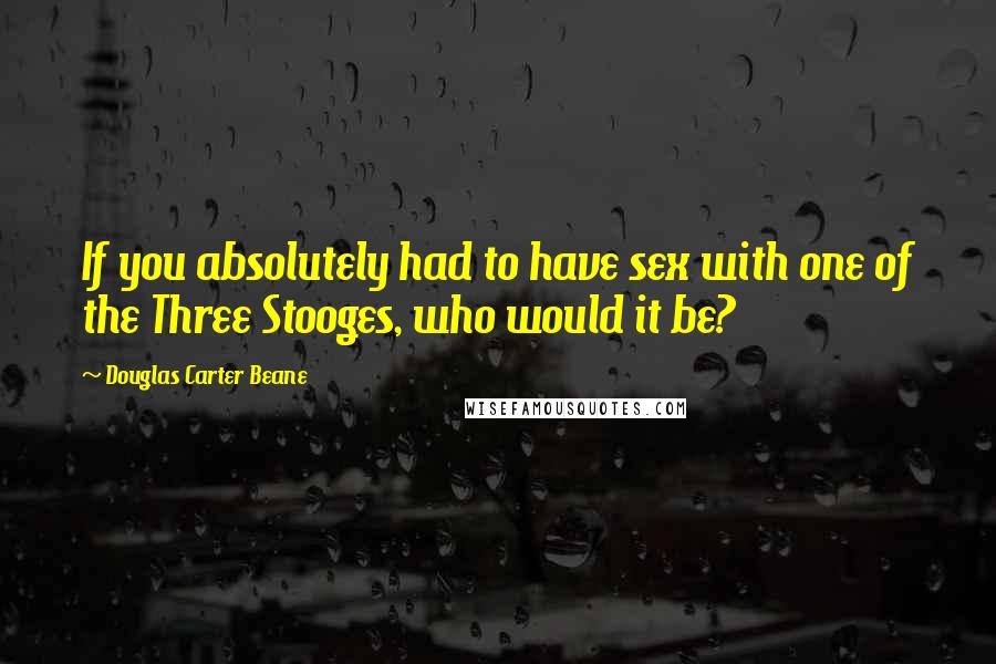 Douglas Carter Beane Quotes: If you absolutely had to have sex with one of the Three Stooges, who would it be?
