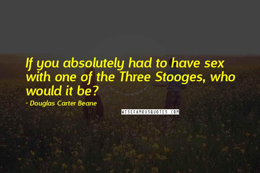 Douglas Carter Beane Quotes: If you absolutely had to have sex with one of the Three Stooges, who would it be?