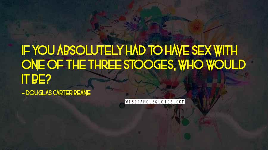 Douglas Carter Beane Quotes: If you absolutely had to have sex with one of the Three Stooges, who would it be?