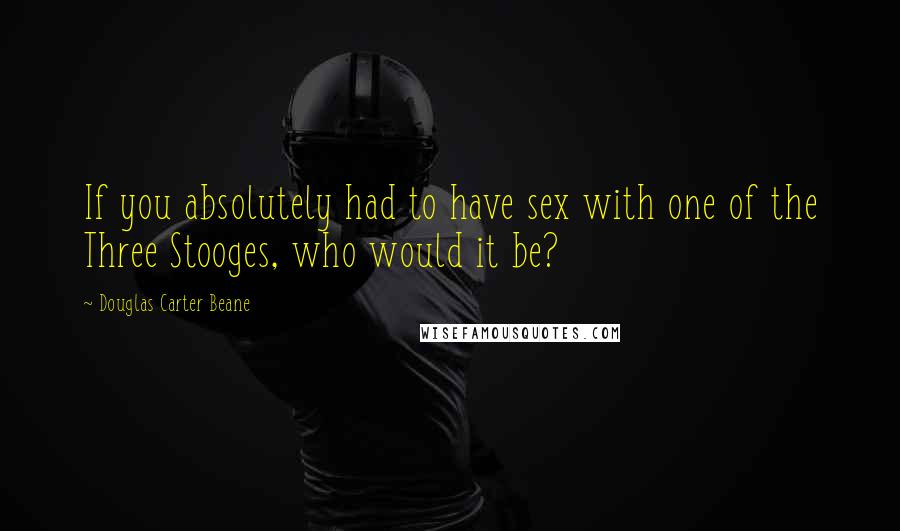 Douglas Carter Beane Quotes: If you absolutely had to have sex with one of the Three Stooges, who would it be?