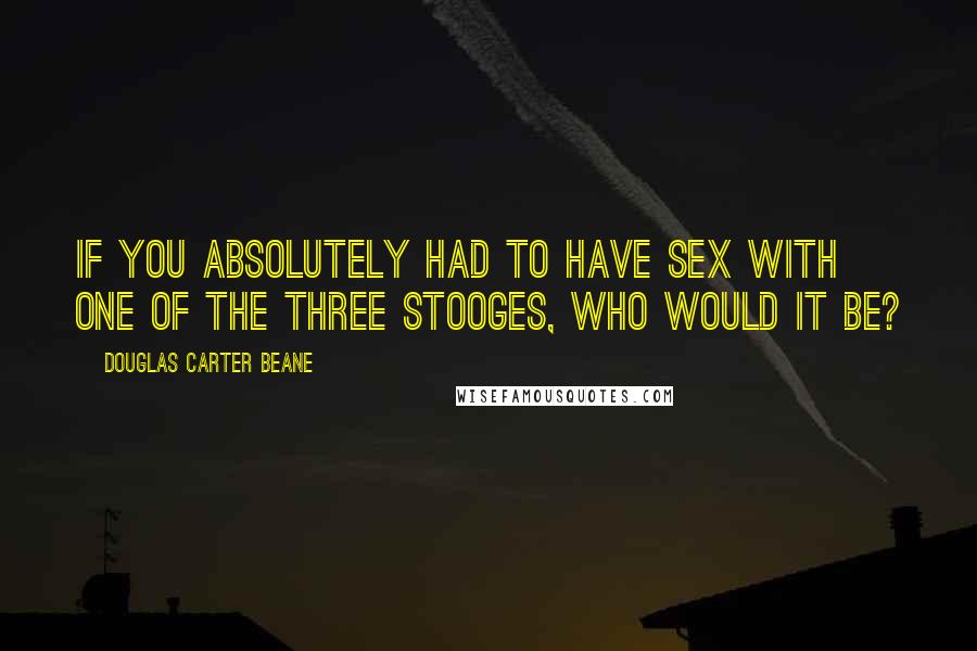 Douglas Carter Beane Quotes: If you absolutely had to have sex with one of the Three Stooges, who would it be?