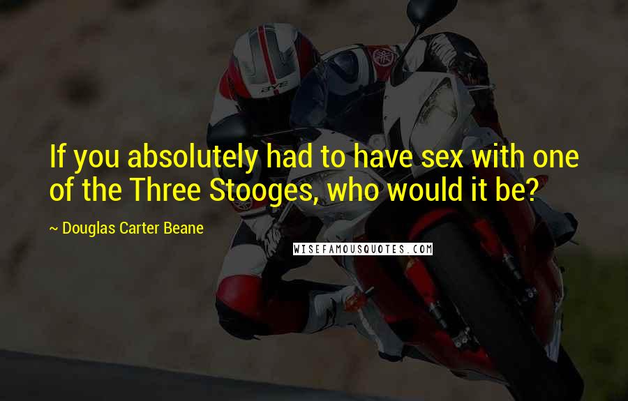 Douglas Carter Beane Quotes: If you absolutely had to have sex with one of the Three Stooges, who would it be?