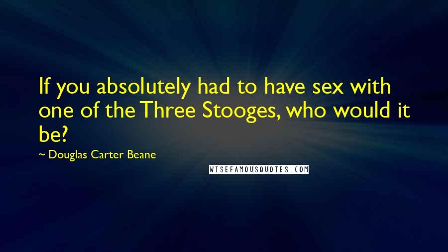 Douglas Carter Beane Quotes: If you absolutely had to have sex with one of the Three Stooges, who would it be?