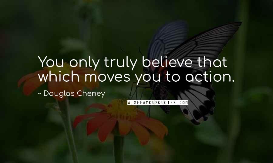 Douglas Cheney Quotes: You only truly believe that which moves you to action.