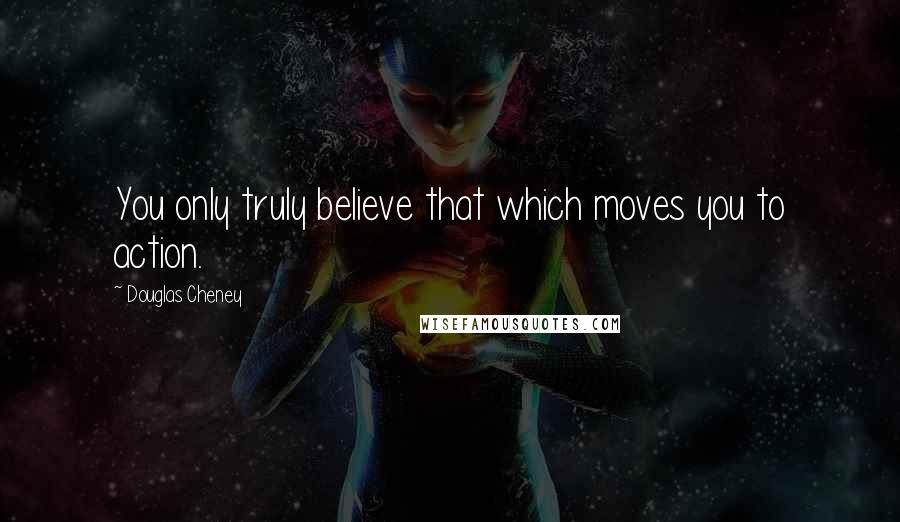 Douglas Cheney Quotes: You only truly believe that which moves you to action.